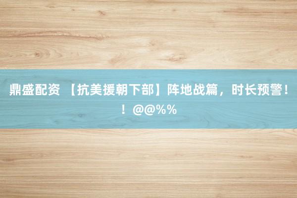 鼎盛配资 【抗美援朝下部】阵地战篇，时长预警！！&%%
