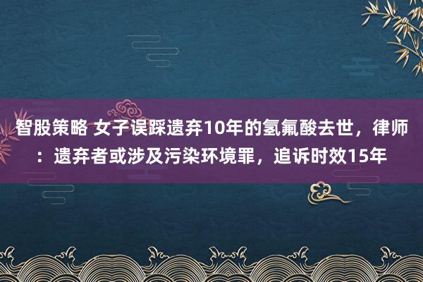 智股策略 女子误踩遗弃10年的氢氟酸去世，律师：遗弃者或涉及污染环境罪，追诉时效15年