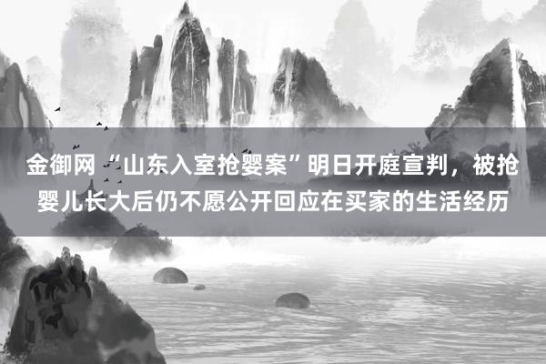 金御网 “山东入室抢婴案”明日开庭宣判，被抢婴儿长大后仍不愿公开回应在买家的生活经历