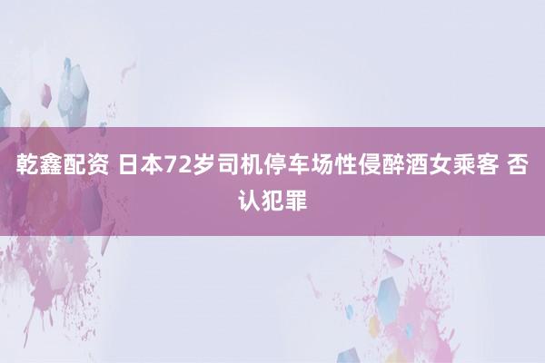 乾鑫配资 日本72岁司机停车场性侵醉酒女乘客 否认犯罪