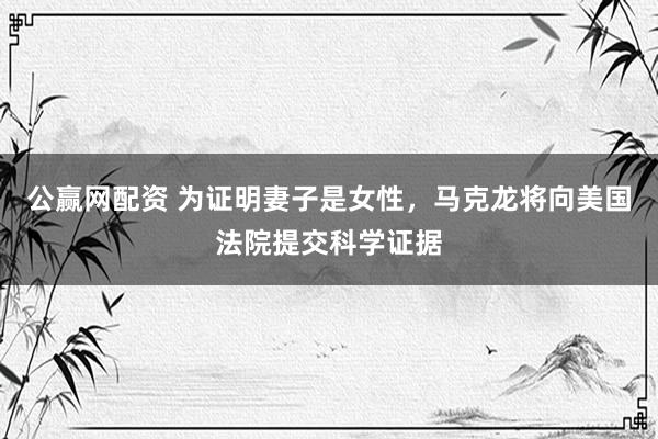 公赢网配资 为证明妻子是女性，马克龙将向美国法院提交科学证据