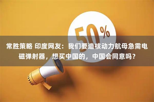 常胜策略 印度网友：我们要造核动力航母急需电磁弹射器，想买中国的，中国会同意吗？