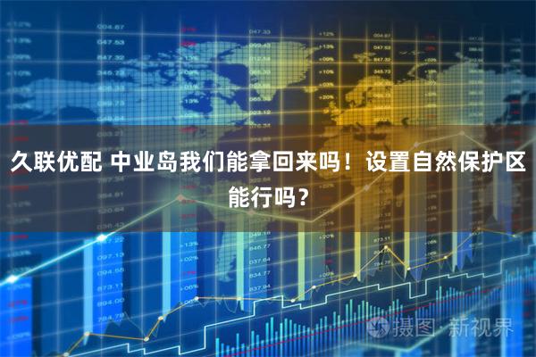 久联优配 中业岛我们能拿回来吗！设置自然保护区能行吗？