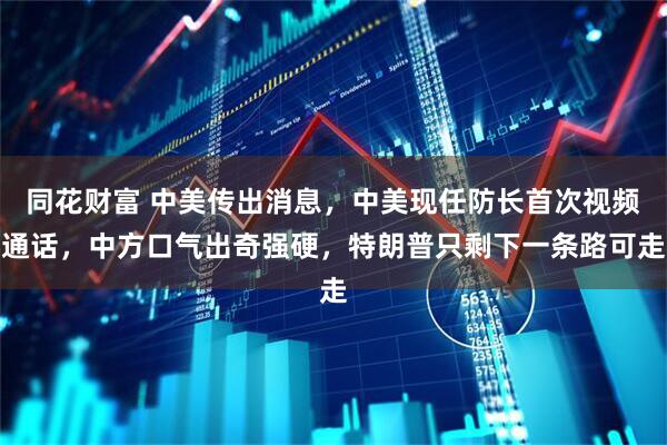 同花财富 中美传出消息，中美现任防长首次视频通话，中方口气出奇强硬，特朗普只剩下一条路可走