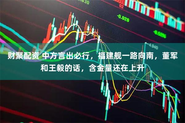 财聚配资 中方言出必行，福建舰一路向南，董军和王毅的话，含金量还在上升