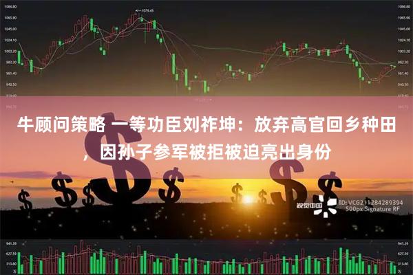 牛顾问策略 一等功臣刘祚坤：放弃高官回乡种田，因孙子参军被拒被迫亮出身份