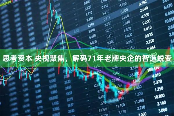 思考资本 央视聚焦，解码71年老牌央企的智造蜕变