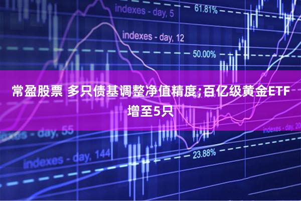 常盈股票 多只债基调整净值精度;百亿级黄金ETF增至5只