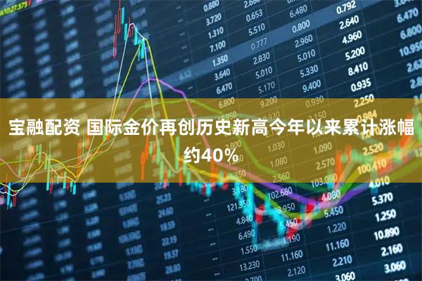 宝融配资 国际金价再创历史新高今年以来累计涨幅约40%