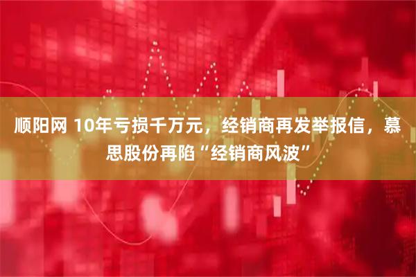 顺阳网 10年亏损千万元，经销商再发举报信，慕思股份再陷“经销商风波”