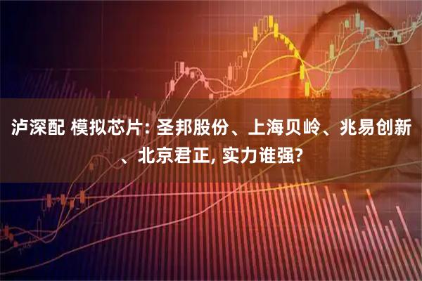 泸深配 模拟芯片: 圣邦股份、上海贝岭、兆易创新、北京君正, 实力谁强?