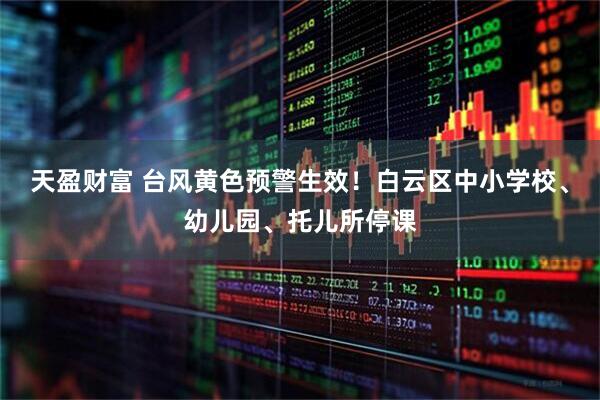 天盈财富 台风黄色预警生效！白云区中小学校、幼儿园、托儿所停课