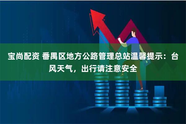宝尚配资 番禺区地方公路管理总站温馨提示：台风天气，出行请注意安全
