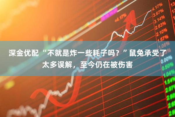深金优配 “不就是炸一些耗子吗？”鼠兔承受了太多误解，至今仍在被伤害