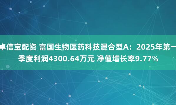 卓信宝配资 富国生物医药科技混合型A：2025年第一季度利润4300.64万元 净值增长率9.77%