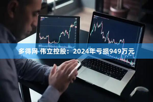 多得网 伟立控股：2024年亏损949万元