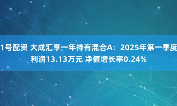 1号配资 大成汇享一年持有混合A：2025年第一季度利润13.13万元 净值增长率0.24%