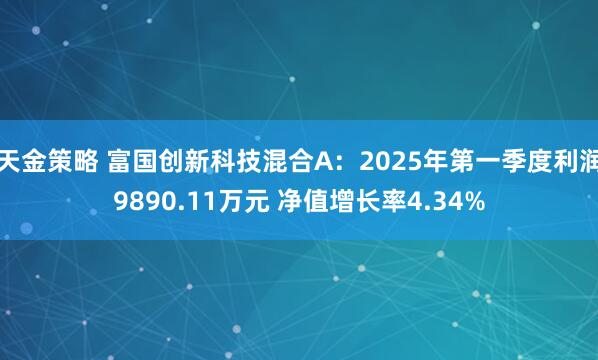 天金策略 富国创新科技混合A：2025年第一季度利润9890.11万元 净值增长率4.34%