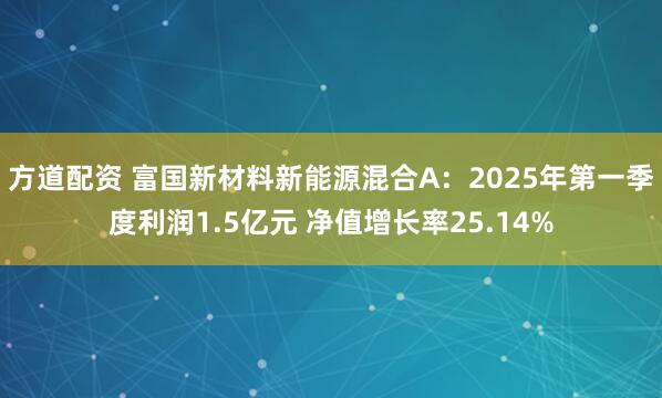 方道配资 富国新材料新能源混合A：2025年第一季度利润1.5亿元 净值增长率25.14%