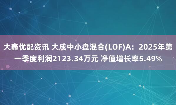 大鑫优配资讯 大成中小盘混合(LOF)A：2025年第一季度利润2123.34万元 净值增长率5.49%