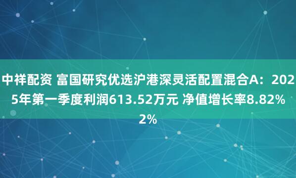 中祥配资 富国研究优选沪港深灵活配置混合A：2025年第一季度利润613.52万元 净值增长率8.82%