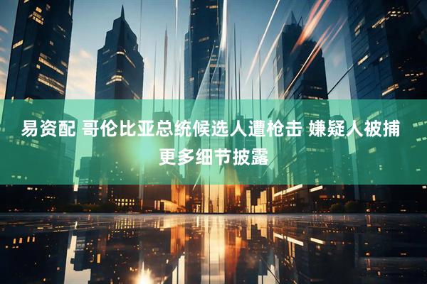 易资配 哥伦比亚总统候选人遭枪击 嫌疑人被捕 更多细节披露