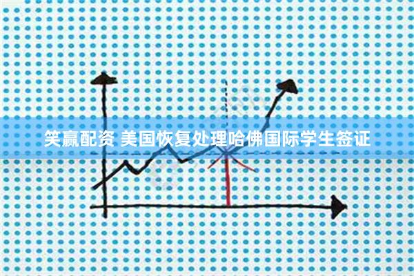 笑赢配资 美国恢复处理哈佛国际学生签证