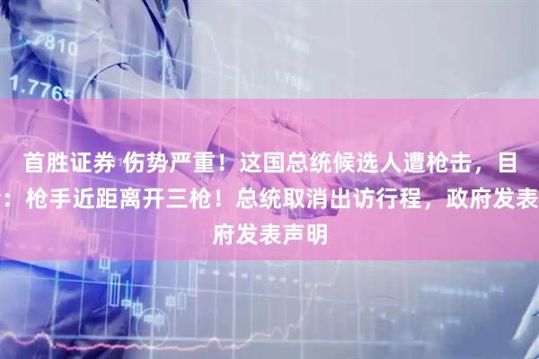 首胜证券 伤势严重！这国总统候选人遭枪击，目击者：枪手近距离开三枪！总统取消出访行程，政府发表声明