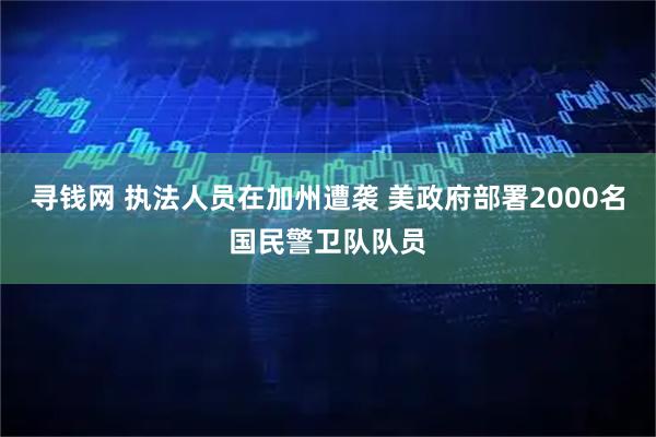 寻钱网 执法人员在加州遭袭 美政府部署2000名国民警卫队队员