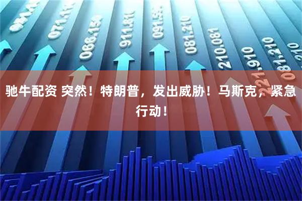 驰牛配资 突然！特朗普，发出威胁！马斯克，紧急行动！
