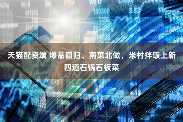 天猫配资端 爆品回归、南菜北做，米村拌饭上新四道石锅石板菜