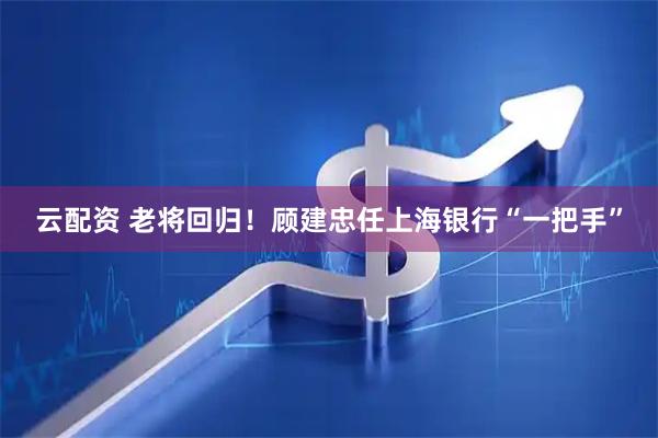 云配资 老将回归！顾建忠任上海银行“一把手”