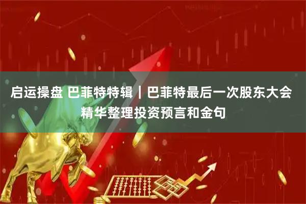 启运操盘 巴菲特特辑｜巴菲特最后一次股东大会 精华整理投资预言和金句