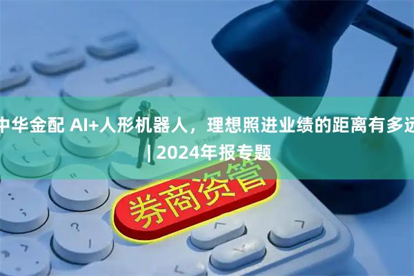 中华金配 AI+人形机器人，理想照进业绩的距离有多远 | 2024年报专题