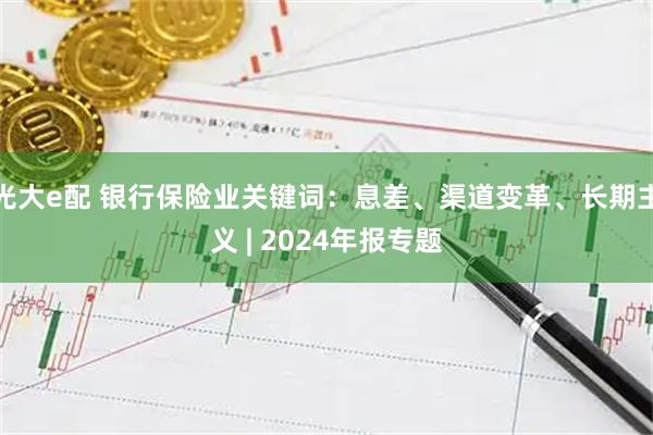 光大e配 银行保险业关键词：息差、渠道变革、长期主义 | 2024年报专题