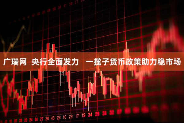 广瑞网  央行全面发力   一揽子货币政策助力稳市场