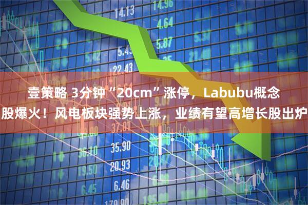 壹策略 3分钟“20cm”涨停，Labubu概念股爆火！风电板块强势上涨，业绩有望高增长股出炉