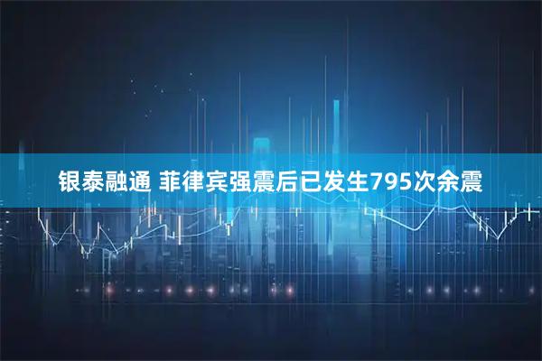 银泰融通 菲律宾强震后已发生795次余震