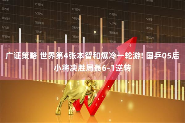 广证策略 世界第4张本智和爆冷一轮游! 国乒05后小将决胜局轰6-1逆转