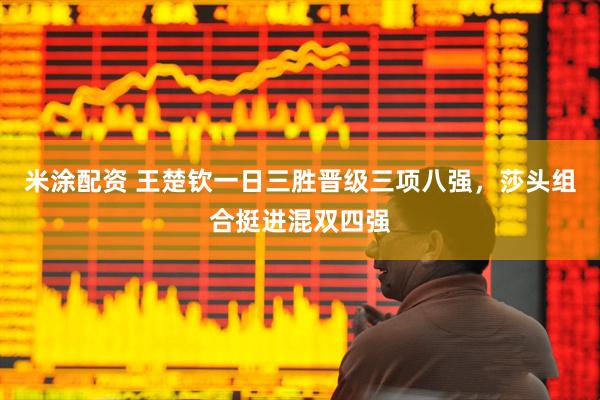 米涂配资 王楚钦一日三胜晋级三项八强，莎头组合挺进混双四强
