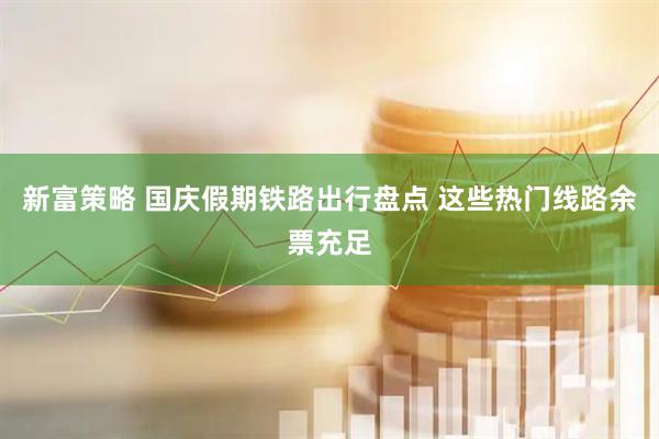新富策略 国庆假期铁路出行盘点 这些热门线路余票充足