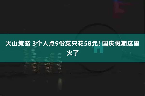 火山策略 3个人点9份菜只花58元! 国庆假期这里火了
