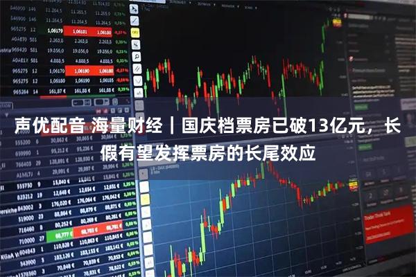 声优配音 海量财经｜国庆档票房已破13亿元，长假有望发挥票房的长尾效应