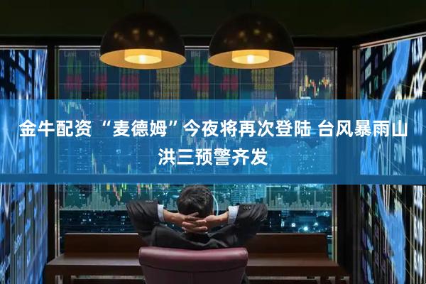 金牛配资 “麦德姆”今夜将再次登陆 台风暴雨山洪三预警齐发