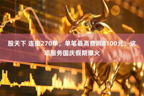 股天下 连接270单，单笔最高费用8100元，这项服务国庆假期爆火