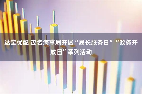 达宝优配 茂名海事局开展“局长服务日”“政务开放日”系列活动