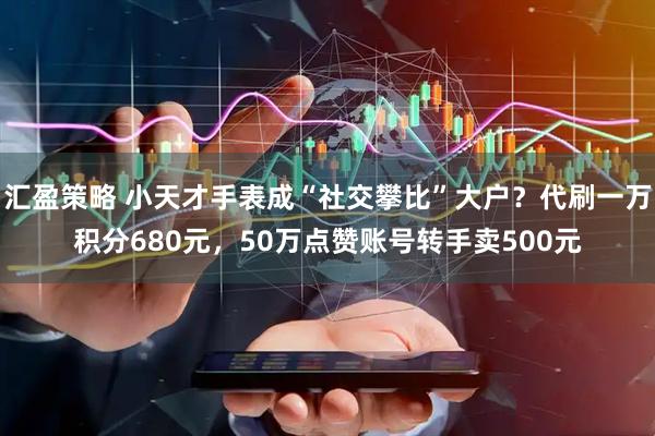 汇盈策略 小天才手表成“社交攀比”大户？代刷一万积分680元，50万点赞账号转手卖500元