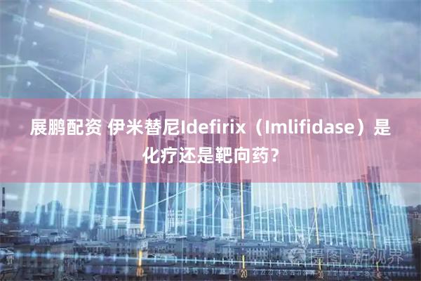 展鹏配资 伊米替尼Idefirix（Imlifidase）是化疗还是靶向药？