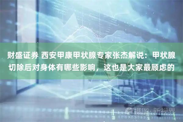 财盛证券 西安甲康甲状腺专家张杰解说：甲状腺切除后对身体有哪些影响，这也是大家最顾虑的
