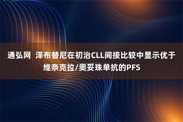 通弘网  泽布替尼在初治CLL间接比较中显示优于维奈克拉/奥妥珠单抗的PFS